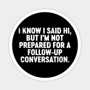 I Know I Said Hi But I'm Not Prepared For Follow-Up Conversation Funny Magnet